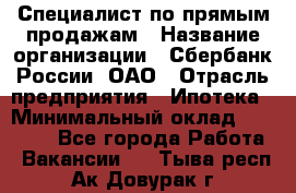 Специалист по прямым продажам › Название организации ­ Сбербанк России, ОАО › Отрасль предприятия ­ Ипотека › Минимальный оклад ­ 45 000 - Все города Работа » Вакансии   . Тыва респ.,Ак-Довурак г.